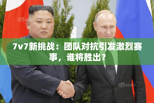 7v7新挑战：团队对抗引发激烈赛事，谁将胜出？