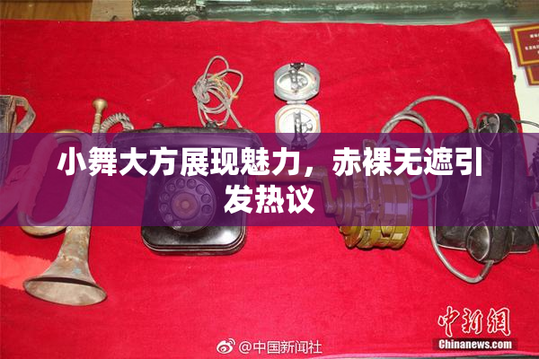 小舞大方展现魅力，赤裸无遮引发热议