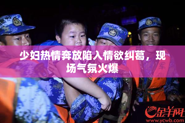 少妇热情奔放陷入情欲纠葛，现场气氛火爆