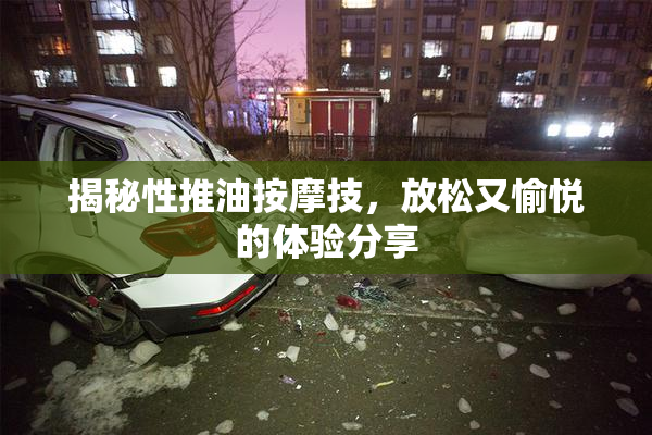 揭秘性推油按摩技，放松又愉悦的体验分享