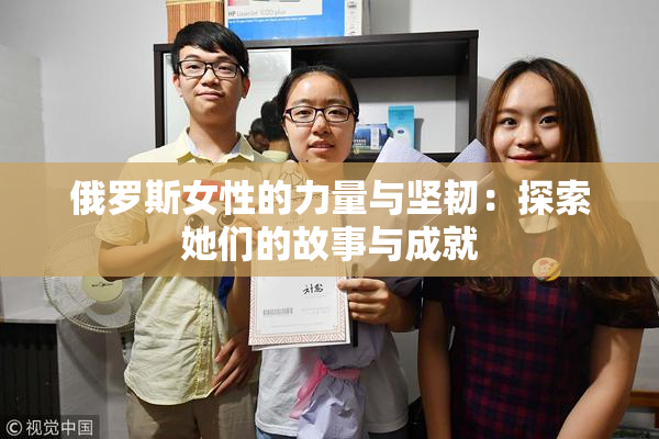 俄罗斯女性的力量与坚韧：探索她们的故事与成就