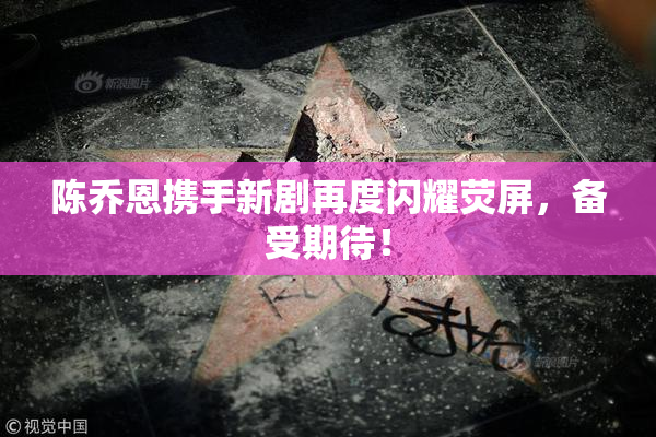 陈乔恩携手新剧再度闪耀荧屏，备受期待！