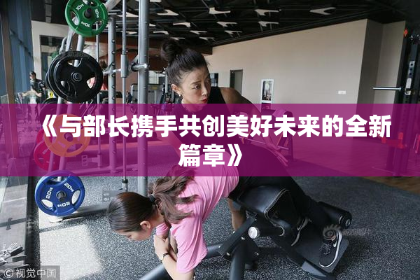 《与部长携手共创美好未来的全新篇章》