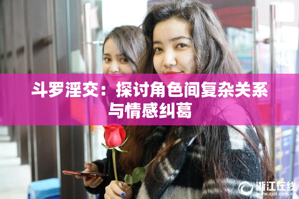 斗罗淫交：探讨角色间复杂关系与情感纠葛