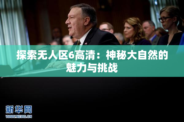 探索无人区6高清：神秘大自然的魅力与挑战