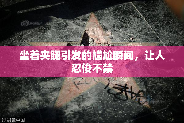 坐着夹腿引发的尴尬瞬间，让人忍俊不禁