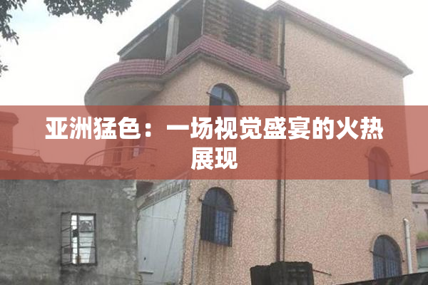 亚洲猛色：一场视觉盛宴的火热展现