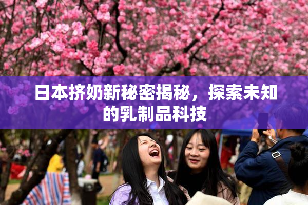 日本挤奶新秘密揭秘，探索未知的乳制品科技