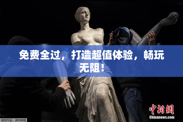 免费全过，打造超值体验，畅玩无阻！