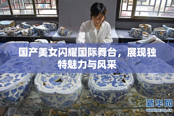 国产美女闪耀国际舞台，展现独特魅力与风采