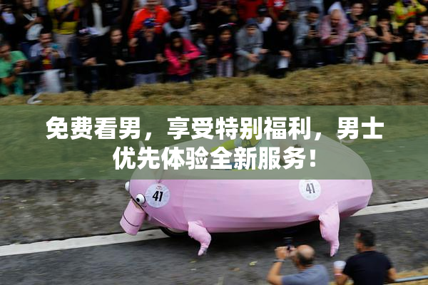 免费看男，享受特别福利，男士优先体验全新服务！