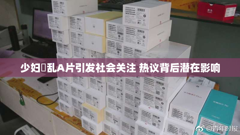 少妇婬乱A片引发社会关注 热议背后潜在影响