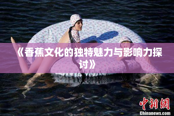 《香蕉文化的独特魅力与影响力探讨》