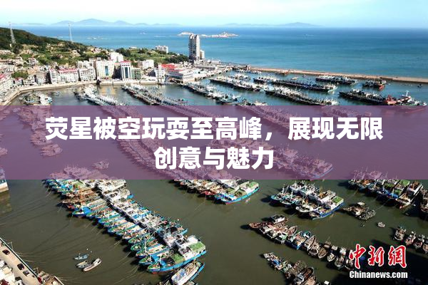 荧星被空玩耍至高峰，展现无限创意与魅力