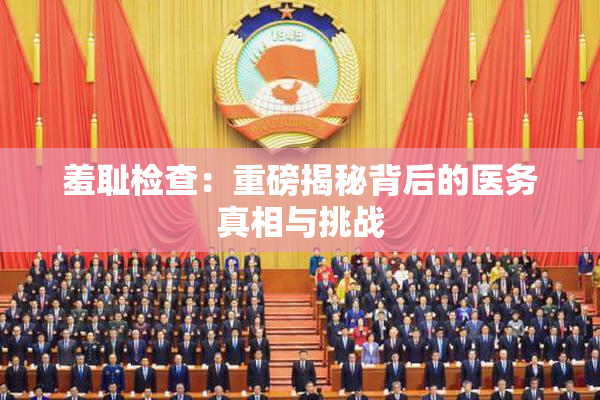 羞耻检查：重磅揭秘背后的医务真相与挑战