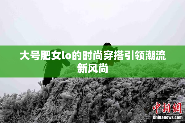 大号肥女lo的时尚穿搭引领潮流新风尚