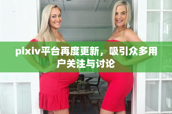 pixiv平台再度更新，吸引众多用户关注与讨论