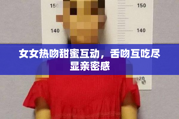 女女热吻甜蜜互动，舌吻互吃尽显亲密感