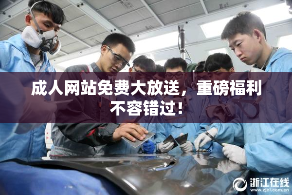 成人网站免费大放送，重磅福利不容错过！