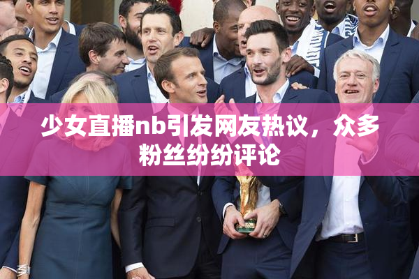 少女直播nb引发网友热议，众多粉丝纷纷评论