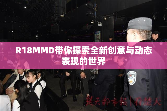 R18MMD带你探索全新创意与动态表现的世界