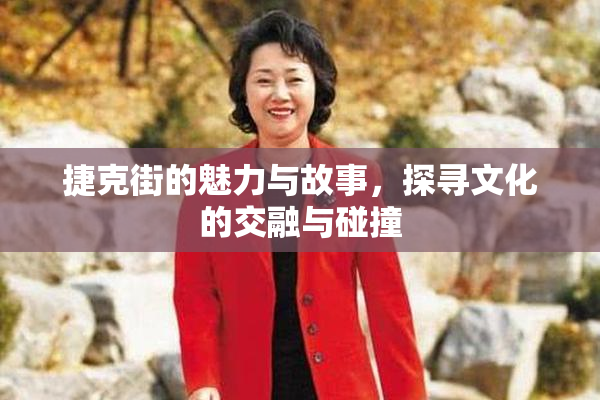 捷克街的魅力与故事，探寻文化的交融与碰撞