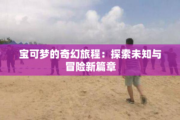 宝可梦的奇幻旅程：探索未知与冒险新篇章