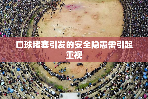 口球堵塞引发的安全隐患需引起重视