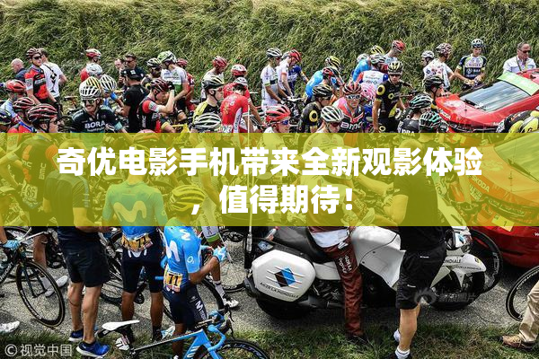 奇优电影手机带来全新观影体验，值得期待！