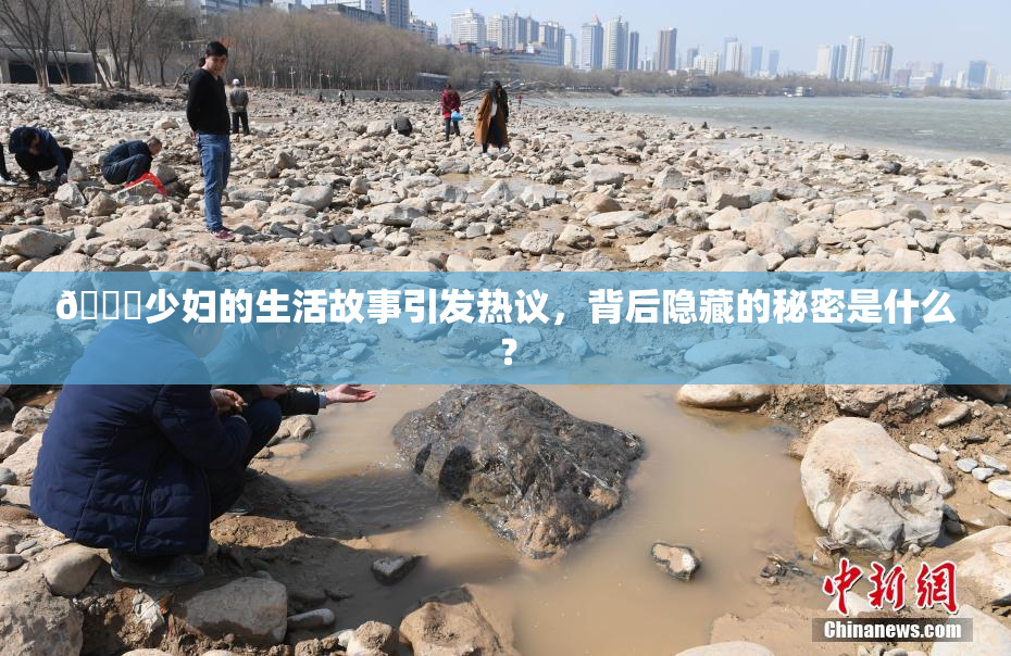 🔞少妇的生活故事引发热议，背后隐藏的秘密是什么？
