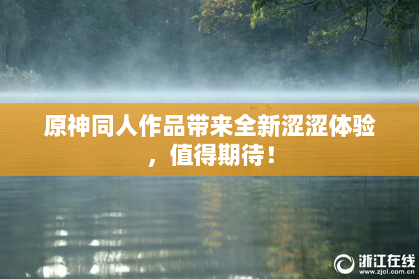 原神同人作品带来全新涩涩体验，值得期待！