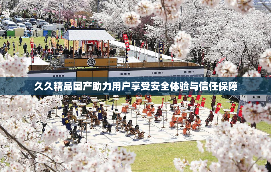 久久精品国产助力用户享受安全体验与信任保障