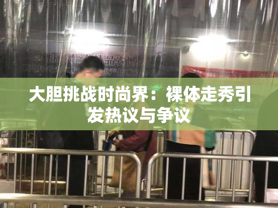 大胆挑战时尚界：裸体走秀引发热议与争议