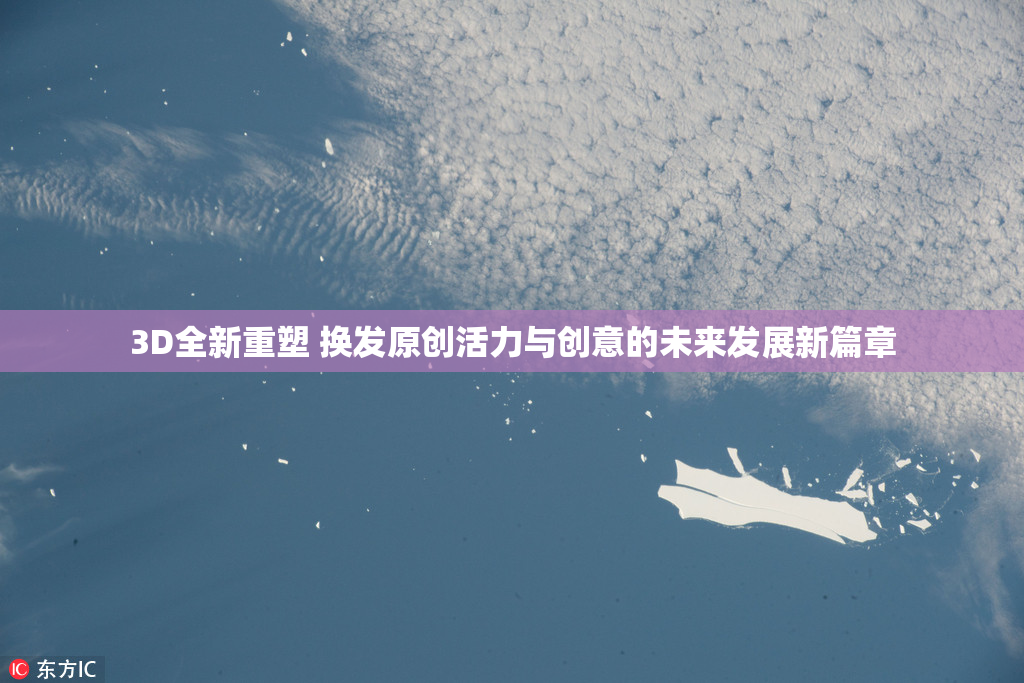 3D全新重塑 换发原创活力与创意的未来发展新篇章