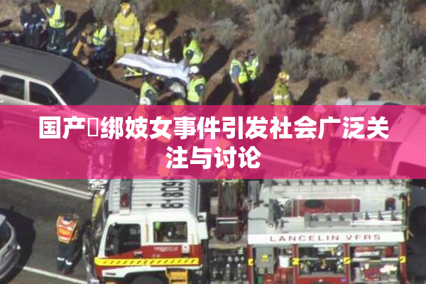 国产梱绑妓女事件引发社会广泛关注与讨论