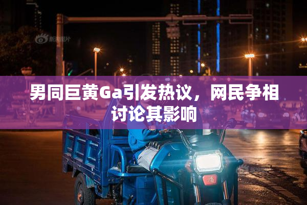 男同巨黄Ga引发热议，网民争相讨论其影响