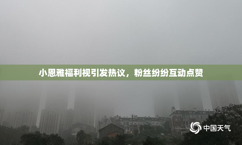 小恩雅福利视引发热议，粉丝纷纷互动点赞