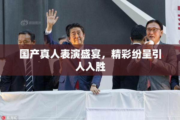 国产真人表演盛宴，精彩纷呈引人入胜