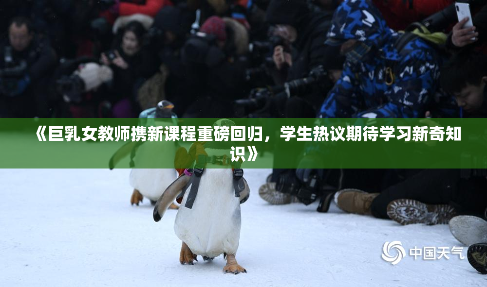 《巨乳女教师携新课程重磅回归，学生热议期待学习新奇知识》
