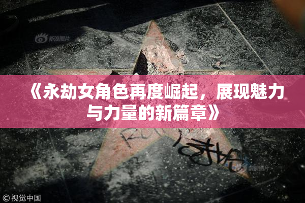 《永劫女角色再度崛起，展现魅力与力量的新篇章》