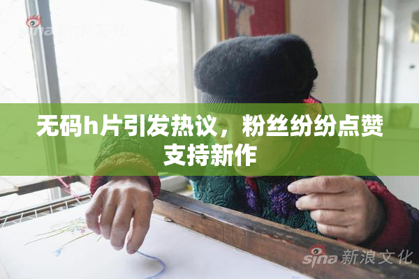 无码h片引发热议，粉丝纷纷点赞支持新作