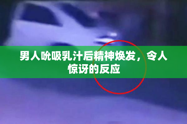 男人吮吸乳汁后精神焕发，令人惊讶的反应
