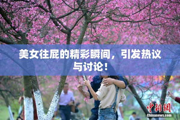 美女往屁的精彩瞬间，引发热议与讨论！