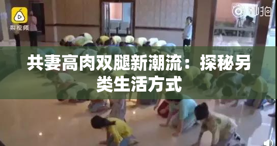 共妻高肉双腿新潮流：探秘另类生活方式