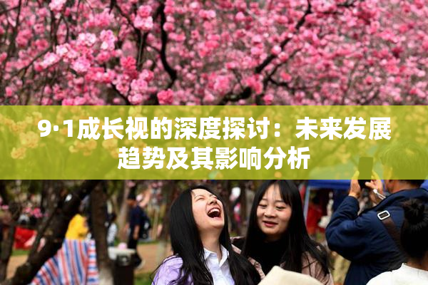 9·1成长视的深度探讨：未来发展趋势及其影响分析