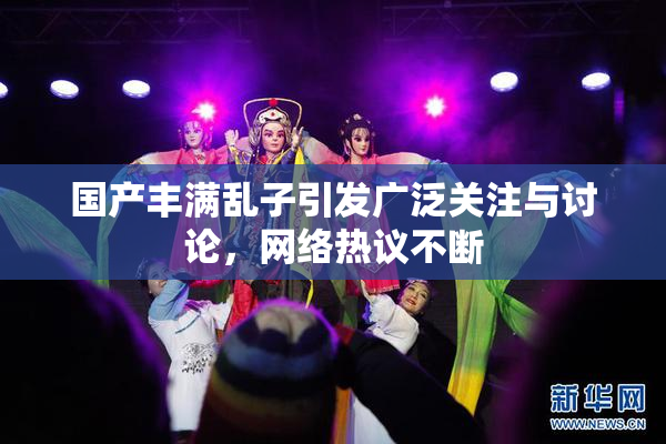 国产丰满乱子引发广泛关注与讨论，网络热议不断