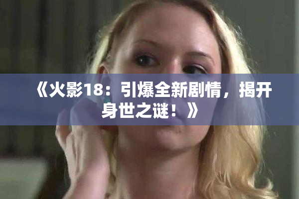 《火影18：引爆全新剧情，揭开身世之谜！》