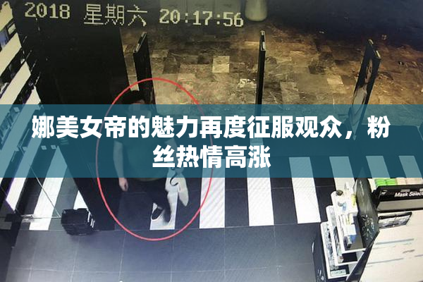 娜美女帝的魅力再度征服观众，粉丝热情高涨