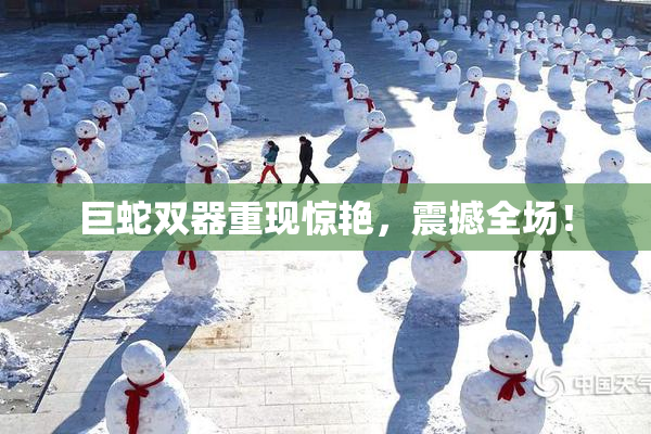 巨蛇双器重现惊艳，震撼全场！