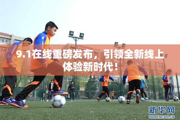 9.1在线重磅发布，引领全新线上体验新时代！